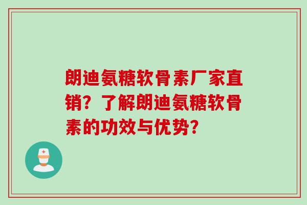 朗迪氨糖软骨素厂家直销？了解朗迪氨糖软骨素的功效与优势？