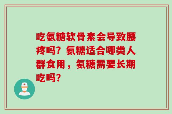 吃氨糖软骨素会导致腰疼吗？氨糖适合哪类人群食用，氨糖需要长期吃吗？