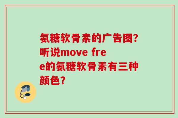 氨糖软骨素的广告图？听说move free的氨糖软骨素有三种颜色？