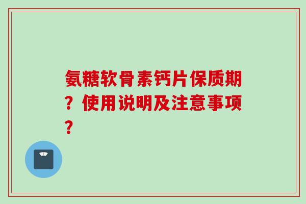 氨糖软骨素钙片保质期？使用说明及注意事项？