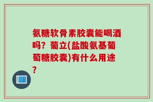 氨糖软骨素胶囊能喝酒吗？葡立(盐酸氨基葡萄糖胶囊)有什么用途？
