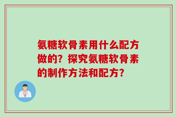 氨糖软骨素用什么配方做的？探究氨糖软骨素的制作方法和配方？