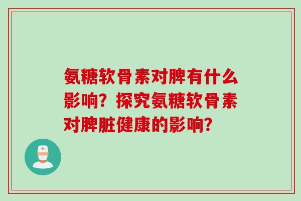 氨糖软骨素对脾有什么影响？探究氨糖软骨素对脾脏健康的影响？