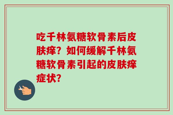 吃千林氨糖软骨素后皮肤痒？如何缓解千林氨糖软骨素引起的皮肤痒症状？