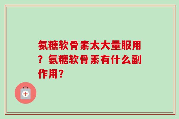氨糖软骨素太大量服用？氨糖软骨素有什么副作用？