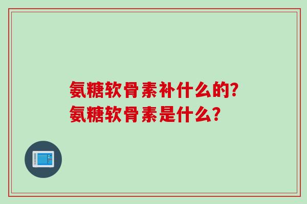 氨糖软骨素补什么的？氨糖软骨素是什么？