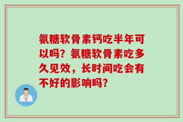 氨糖软骨素钙吃半年可以吗?氨糖软骨素吃多久见效,长时间吃会有不好的影响吗? 氨糖软骨素钙吃半年可以吗?氨糖软骨素吃多久见效,长时间吃会有不好的影响吗?