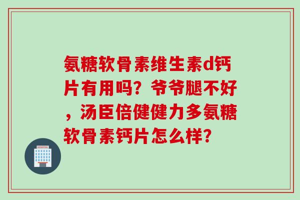 氨糖软骨素维生素d钙片有用吗?爷爷腿不好,汤臣倍健健力多氨糖软骨素钙片怎么样? 氨糖软骨素维生素d钙片有用吗?爷爷腿不好,汤臣倍健健力多氨糖软骨素钙片怎么样?