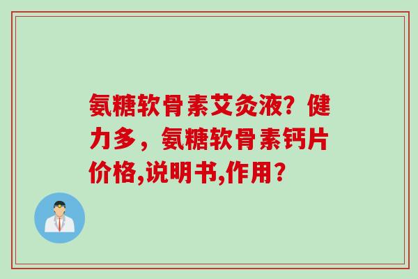 氨糖软骨素艾灸液？健力多，氨糖软骨素钙片价格,说明书,作用？