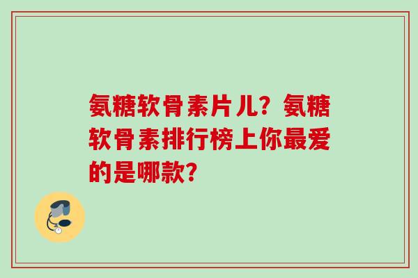 氨糖软骨素片儿?氨糖软骨素排行榜上你爱的是哪款? 氨糖软骨素片儿?氨糖软骨素排行榜上你爱的是哪款?
