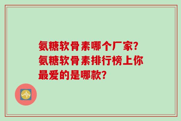 氨糖软骨素哪个厂家？氨糖软骨素排行榜上你最爱的是哪款？