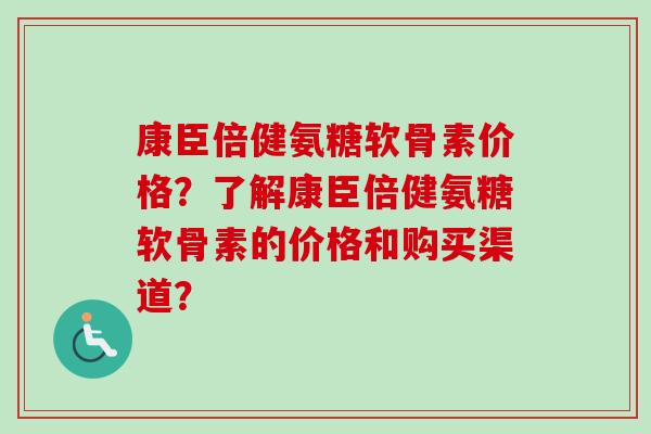 康臣倍健氨糖软骨素价格？了解康臣倍健氨糖软骨素的价格和购买渠道？