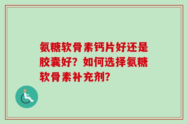 氨糖软骨素钙片好还是胶囊好？如何选择氨糖软骨素补充剂？