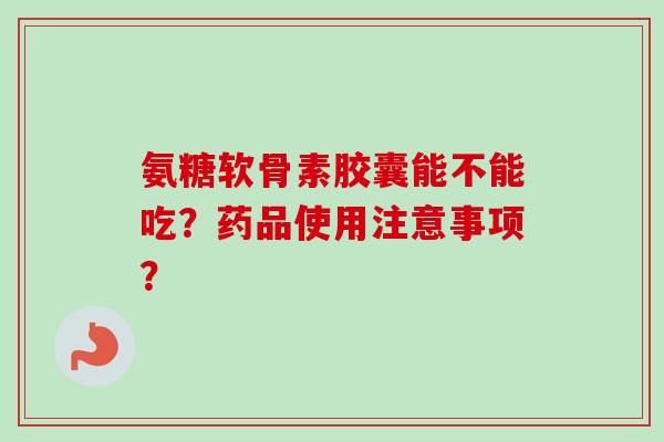 氨糖软骨素胶囊能不能吃？药品使用注意事项？