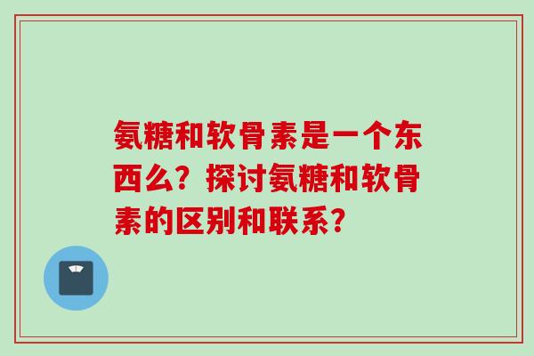 氨糖和软骨素是一个东西么？探讨氨糖和软骨素的区别和联系？