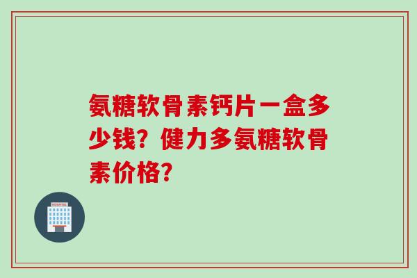 氨糖软骨素钙片一盒多少钱?健力多氨糖软骨素价格? 氨糖软骨素钙片一盒多少钱?健力多氨糖软骨素价格?