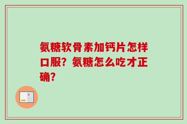 氨糖软骨素加钙片怎样口服？氨糖怎么吃才正确？