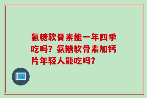 氨糖软骨素能一年四季吃吗?氨糖软骨素加钙片年轻人能吃吗? 氨糖软骨素能一年四季吃吗?氨糖软骨素加钙片年轻人能吃吗?