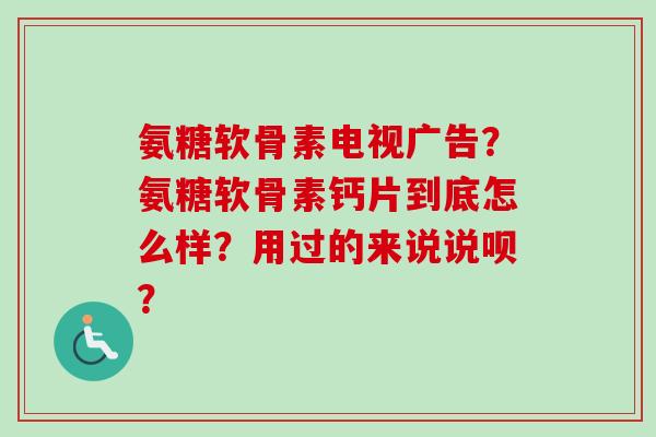 氨糖软骨素电视广告？氨糖软骨素钙片到底怎么样？用过的来说说呗？