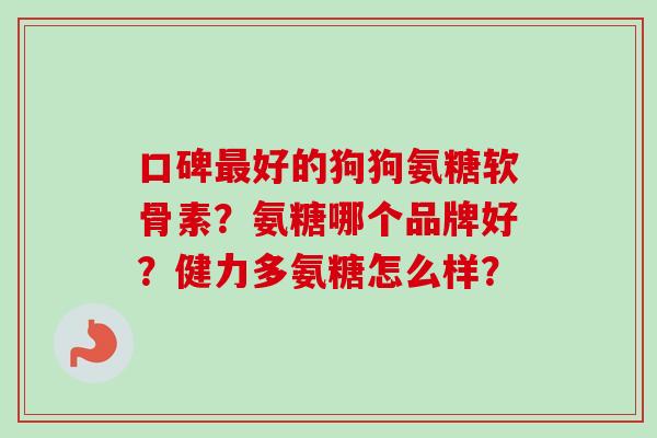 口碑最好的狗狗氨糖软骨素？氨糖哪个品牌好？健力多氨糖怎么样？