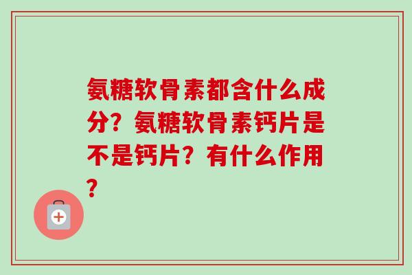 氨糖软骨素都含什么成分？氨糖软骨素钙片是不是钙片？有什么作用？