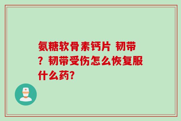 氨糖软骨素钙片 韧带？韧带受伤怎么恢复服什么药？