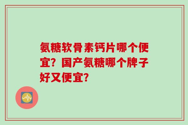 氨糖软骨素钙片哪个便宜？国产氨糖哪个牌子好又便宜？