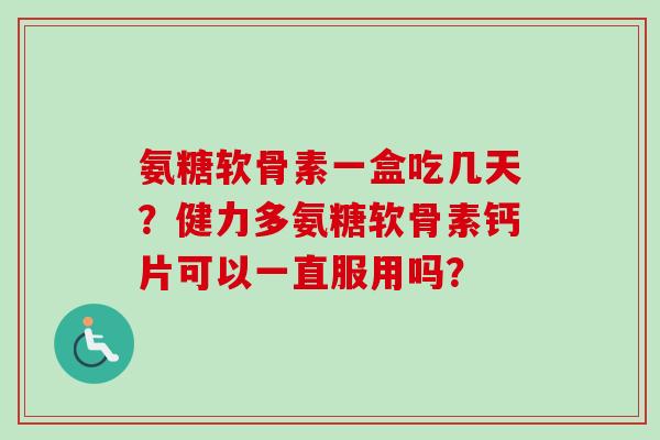 氨糖软骨素一盒吃几天?健力多氨糖软骨素钙片可以一直服用吗? 氨糖软骨素一盒吃几天?健力多氨糖软骨素钙片可以一直服用吗?