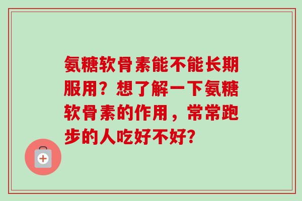 氨糖软骨素能不能长期服用？想了解一下氨糖软骨素的作用，常常跑步的人吃好不好？