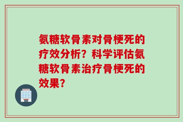 氨糖软骨素对骨梗死的疗效分析？科学评估氨糖软骨素治疗骨梗死的效果？