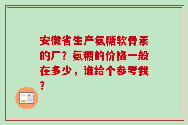 安徽省生产氨糖软骨素的厂？氨糖的价格一般在多少，谁给个参考我？