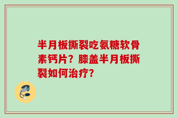 半月板撕裂吃氨糖软骨素钙片？膝盖半月板撕裂如何治疗？