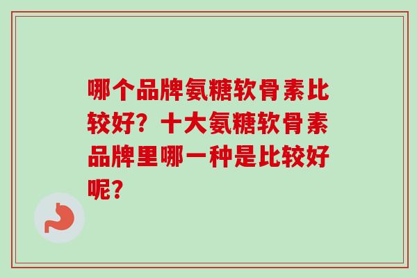 哪个品牌氨糖软骨素比较好？十大氨糖软骨素品牌里哪一种是比较好呢？