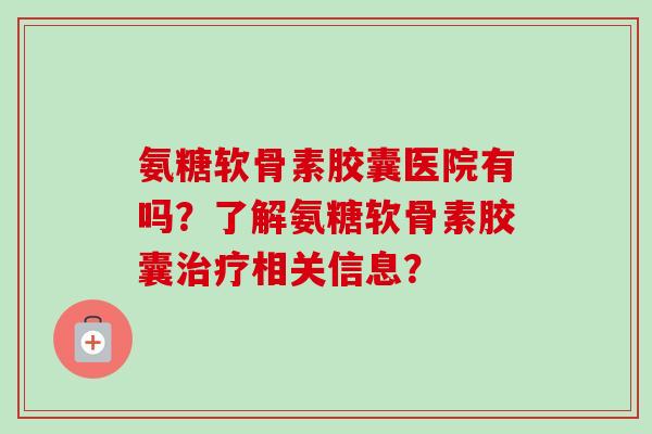 氨糖软骨素胶囊医院有吗？了解氨糖软骨素胶囊治疗相关信息？