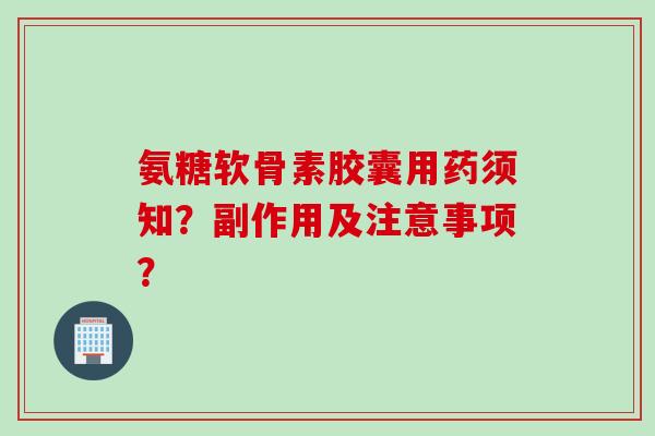 氨糖软骨素胶囊用药须知？副作用及注意事项？