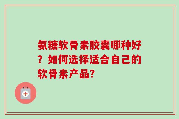 氨糖软骨素胶囊哪种好？如何选择适合自己的软骨素产品？