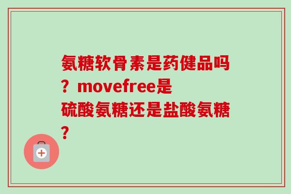 氨糖软骨素是药健品吗？movefree是硫酸氨糖还是盐酸氨糖？