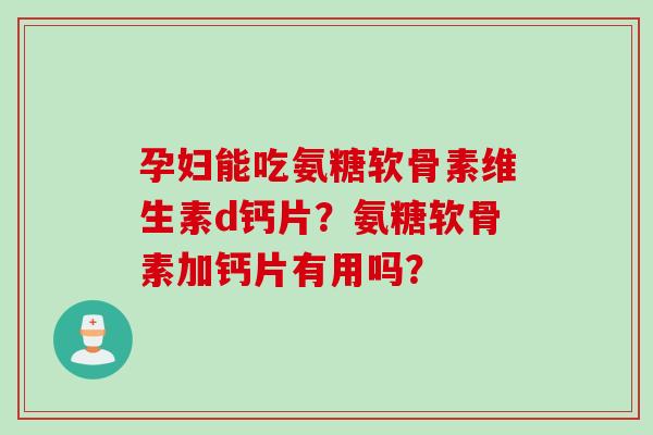 孕妇能吃氨糖软骨素维生素d钙片？氨糖软骨素加钙片有用吗？