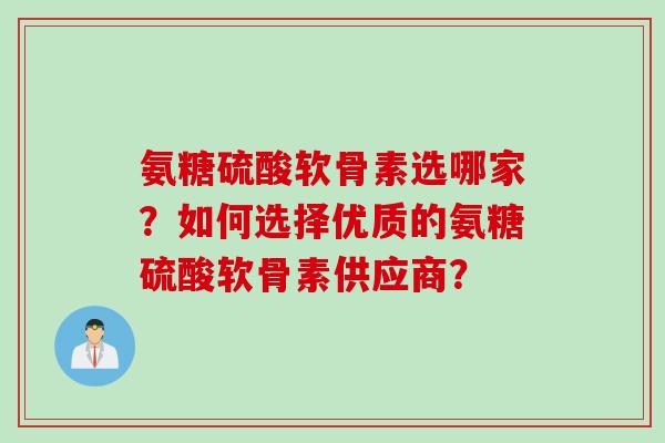 氨糖硫酸软骨素选哪家？如何选择优质的氨糖硫酸软骨素供应商？