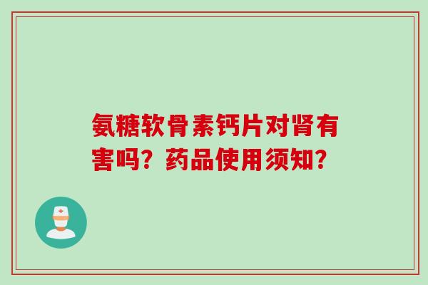 氨糖软骨素钙片对有害吗?药品使用须知? 氨糖软骨素钙片对有害吗?药品使用须知?