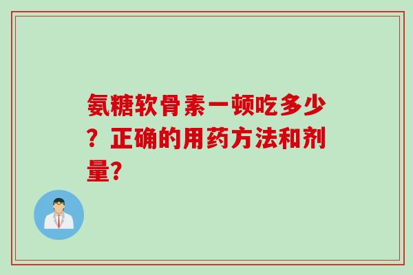 氨糖软骨素一顿吃多少？正确的用药方法和剂量？