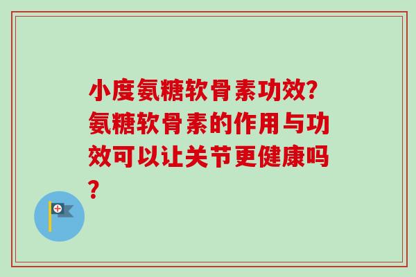 小度氨糖软骨素功效?氨糖软骨素的作用与功效可以让关节更健康吗? 小度氨糖软骨素功效?氨糖软骨素的作用与功效可以让关节更健康吗?