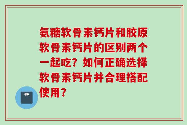 氨糖软骨素钙片和胶原软骨素钙片的区别两个一起吃？如何正确选择软骨素钙片并合理搭配使用？