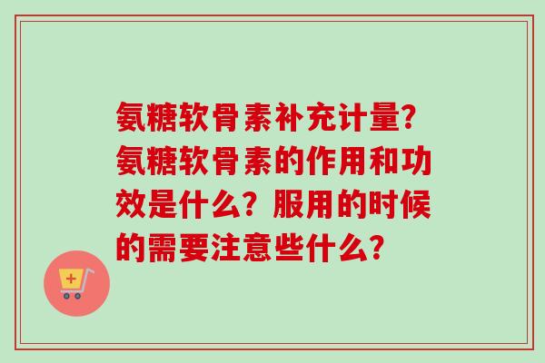 氨糖软骨素补充计量？氨糖软骨素的作用和功效是什么？服用的时候的需要注意些什么？