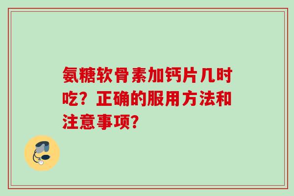 氨糖软骨素加钙片几时吃？正确的服用方法和注意事项？