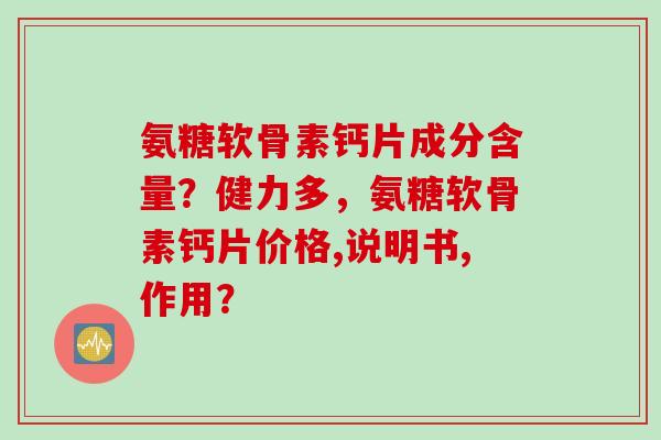 氨糖软骨素钙片成分含量？健力多，氨糖软骨素钙片价格,说明书,作用？