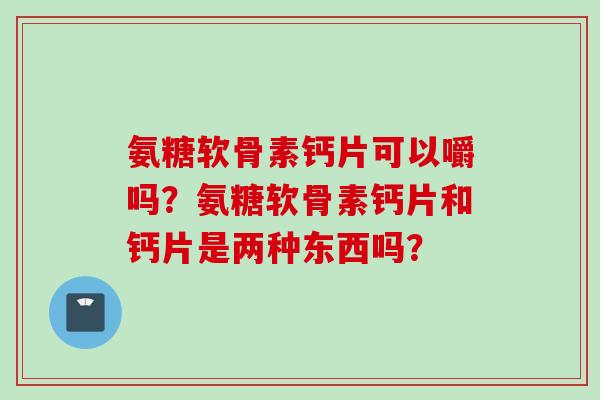 氨糖软骨素钙片可以嚼吗？氨糖软骨素钙片和钙片是两种东西吗？