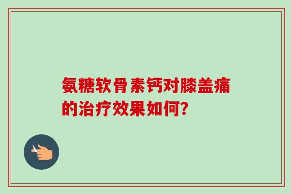 氨糖软骨素钙对膝盖痛的治疗效果如何？