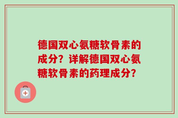 德国双心氨糖软骨素的成分?详解德国双心氨糖软骨素的药理成分? 德国双心氨糖软骨素的成分?详解德国双心氨糖软骨素的药理成分?
