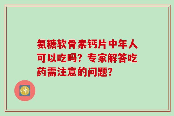 氨糖软骨素钙片中年人可以吃吗？专家解答吃药需注意的问题？